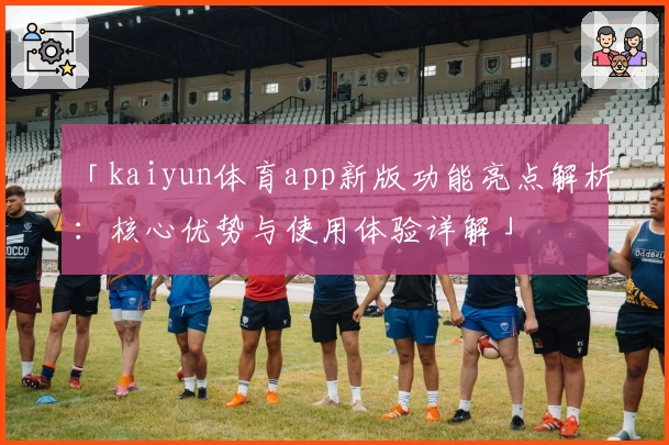 「kaiyun体育app新版功能亮点解析：核心优势与使用体验详解」