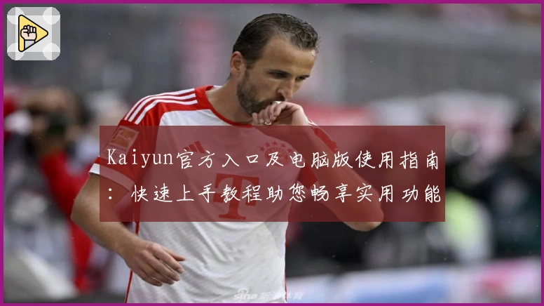 Kaiyun官方入口及电脑版使用指南：快速上手教程助您畅享实用功能体验