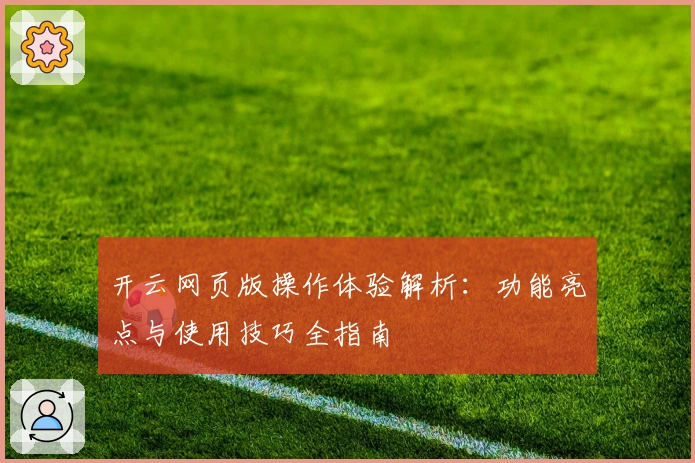 开云网页版操作体验解析:功能亮点与使用技巧全指南