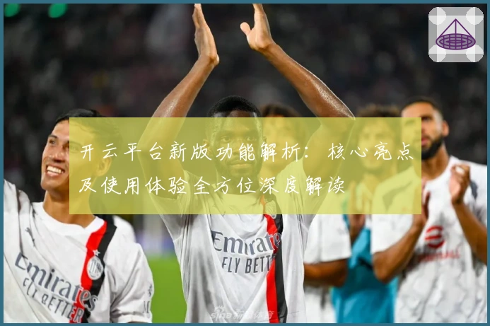 开云平台新版功能解析：核心亮点及使用体验全方位深度解读