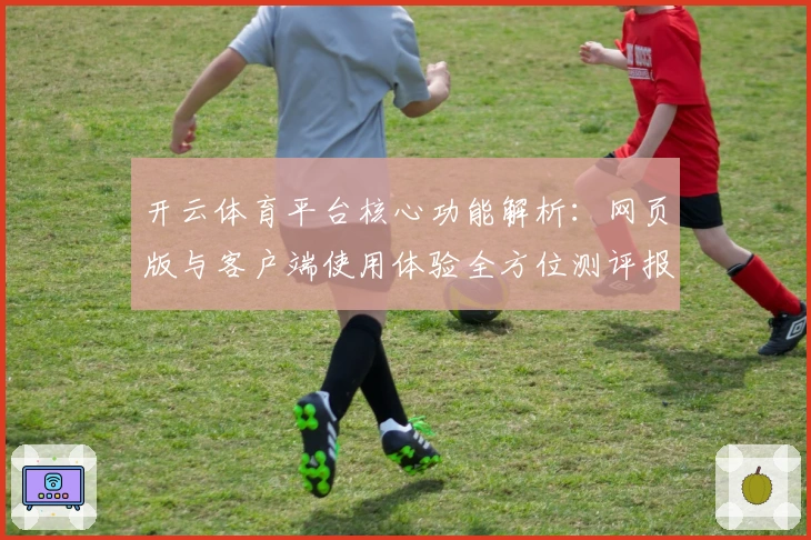 开云体育平台核心功能解析:网页版与客户端使用体验全方位测评报告
