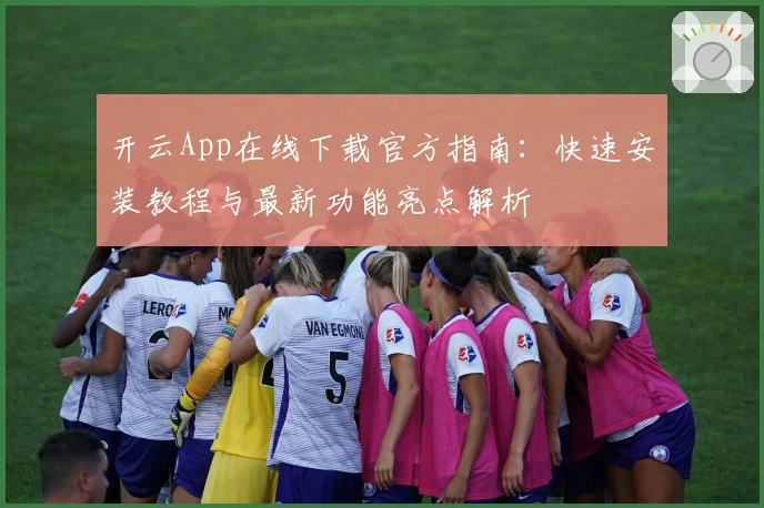 开云App在线下载官方指南：快速安装教程与最新功能亮点解析
