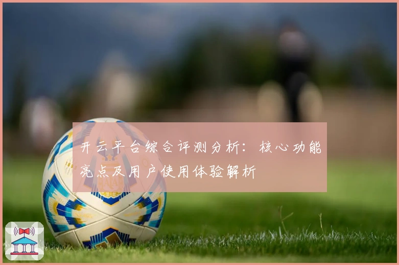 开云平台综合评测分析：核心功能亮点及用户使用体验解析