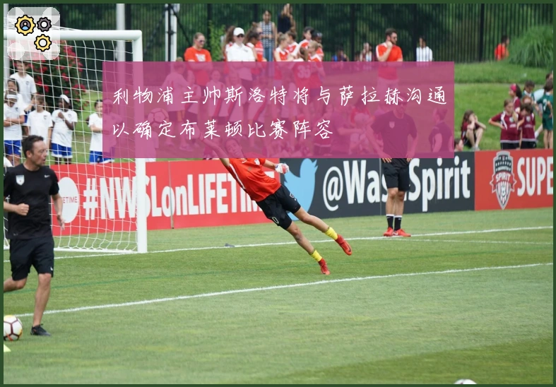 利物浦主帅斯洛特将与萨拉赫沟通以确定布莱顿比赛阵容