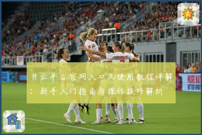 开云平台官网入口及使用教程详解：新手入门指南与操作技巧解析