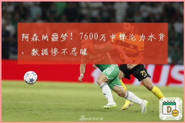 阿森纳噩梦！7600万中锋沦为水货，数据惨不忍睹