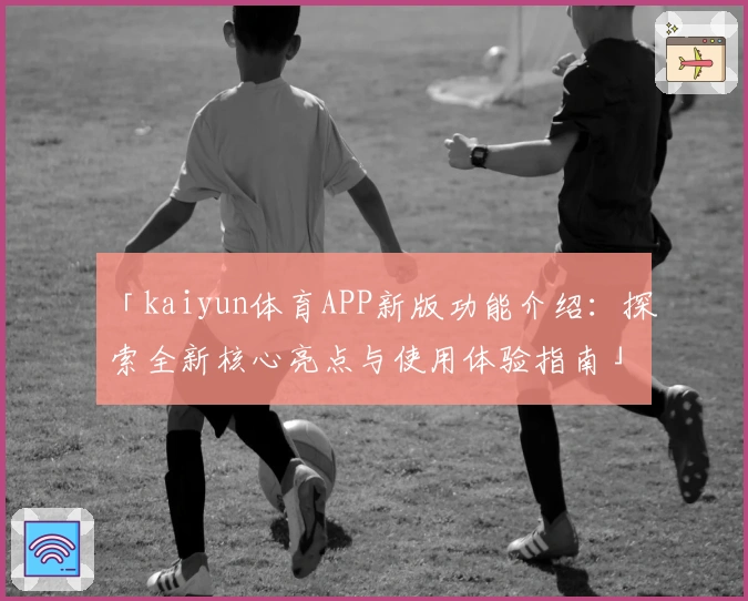 「kaiyun体育APP新版功能介绍：探索全新核心亮点与使用体验指南」