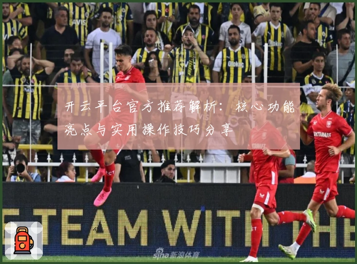 开云平台官方推荐解析：核心功能亮点与实用操作技巧分享