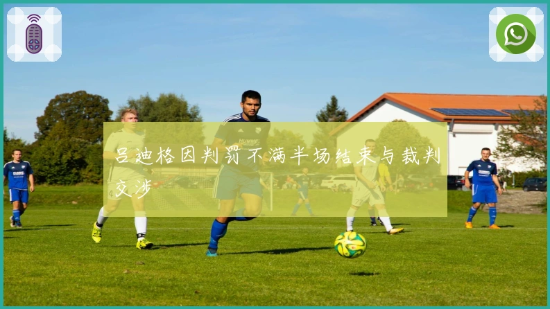 吕迪格因判罚不满半场结束与裁判交涉