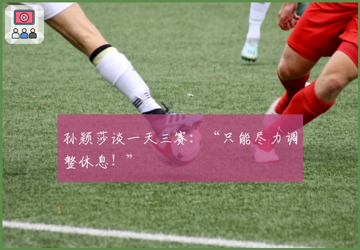 孙颖莎谈一天三赛：“只能尽力调整休息！”