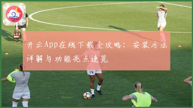 开云App在线下载全攻略：安装方法详解与功能亮点速览