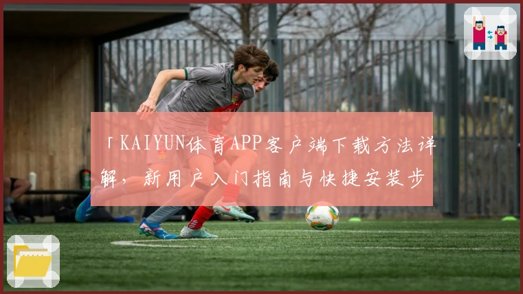 「KAIYUN体育APP客户端下载方法详解,新用户入门指南与快捷安装步骤说明!」
