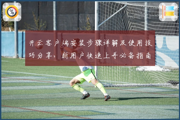 开云客户端安装步骤详解及使用技巧分享，新用户快速上手必备指南