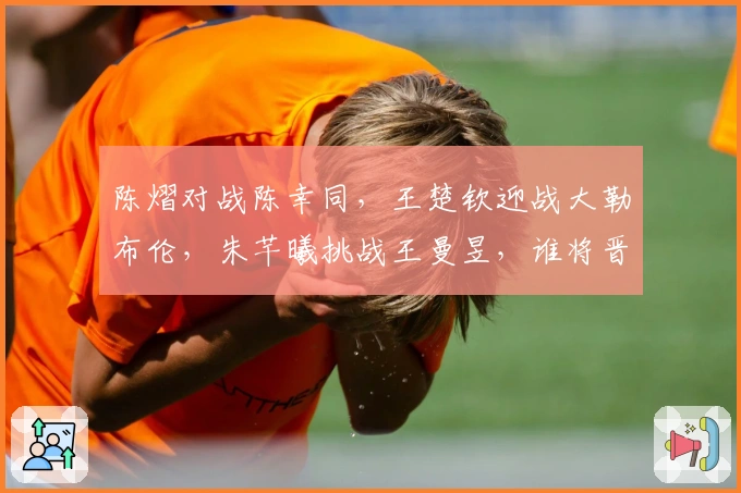 陈熠对战陈幸同，王楚钦迎战大勒布伦，朱芊曦挑战王曼昱，谁将晋级四强