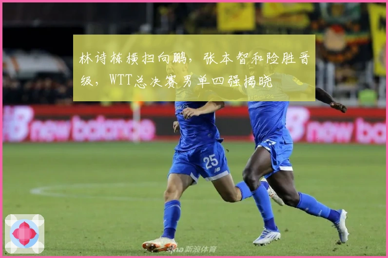 林诗栋横扫向鹏，张本智和险胜晋级，WTT总决赛男单四强揭晓