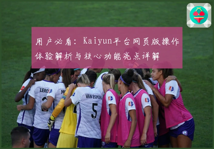 用户必看：Kaiyun平台网页版操作体验解析与核心功能亮点详解