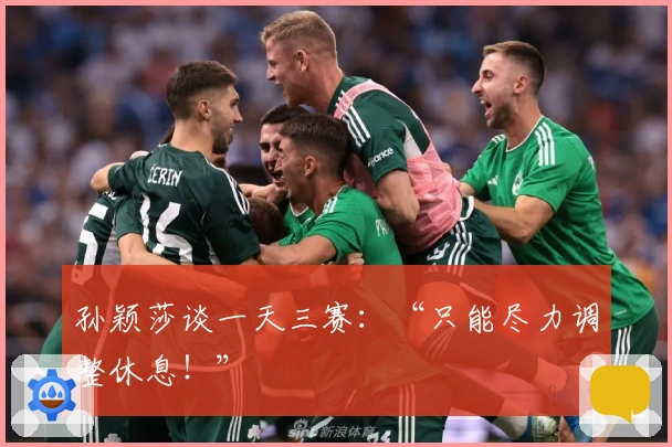 孙颖莎谈一天三赛：“只能尽力调整休息！”