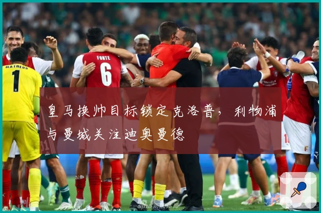 皇马换帅目标锁定克洛普，利物浦与曼城关注迪奥曼德