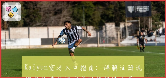 Kaiyun官方入口指南：详解注册流程与快捷访问方式助你极速上手