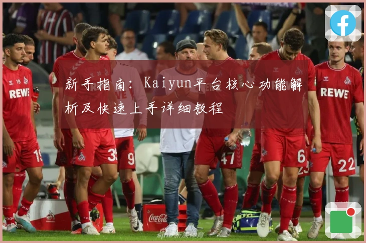 新手指南：Kaiyun平台核心功能解析及快速上手详细教程