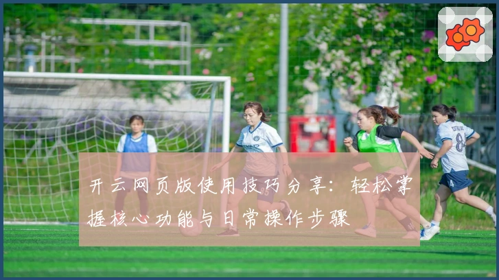 开云网页版使用技巧分享：轻松掌握核心功能与日常操作步骤