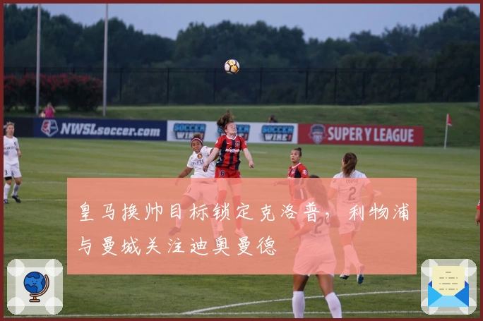 皇马换帅目标锁定克洛普，利物浦与曼城关注迪奥曼德