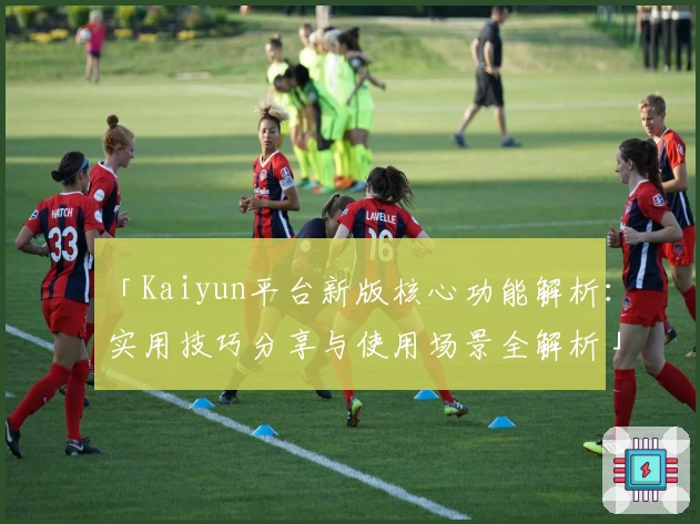「Kaiyun平台新版核心功能解析：实用技巧分享与使用场景全解析」