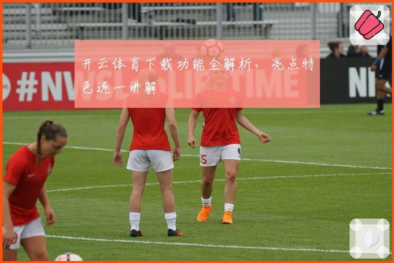 开云体育下载功能全解析，亮点特色逐一讲解