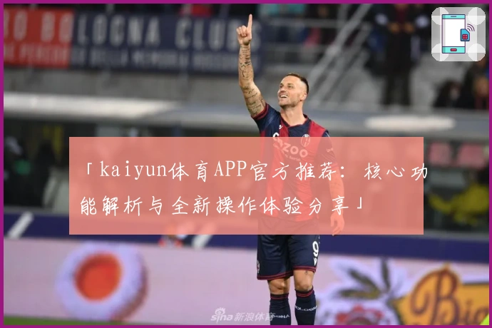 「kaiyun体育APP官方推荐：核心功能解析与全新操作体验分享」