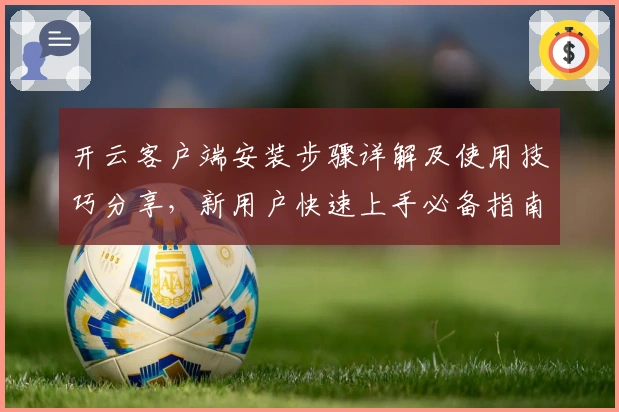 开云客户端安装步骤详解及使用技巧分享，新用户快速上手必备指南