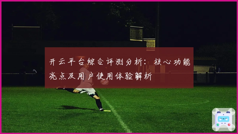 开云平台综合评测分析：核心功能亮点及用户使用体验解析