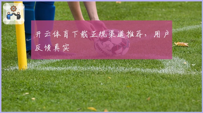 开云体育下载正规渠道推荐，用户反馈真实