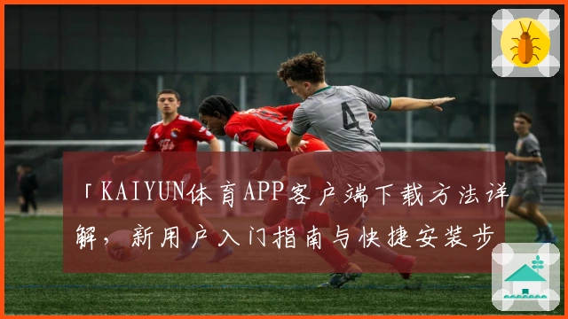 「KAIYUN体育APP客户端下载方法详解，新用户入门指南与快捷安装步骤说明！」