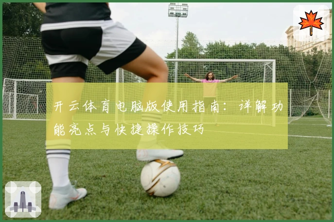 开云体育电脑版使用指南：详解功能亮点与快捷操作技巧