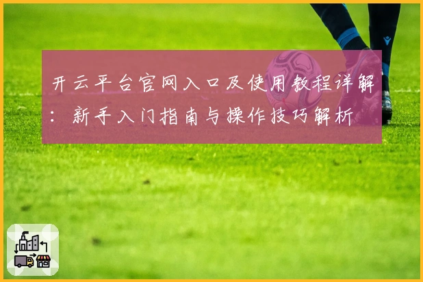 开云平台官网入口及使用教程详解：新手入门指南与操作技巧解析