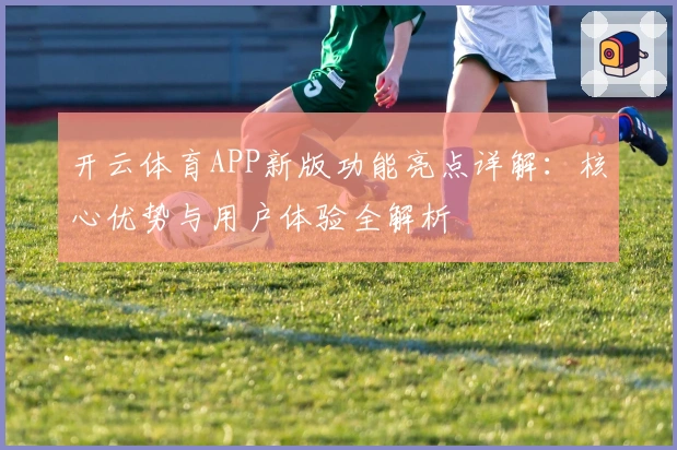 开云体育APP新版功能亮点详解：核心优势与用户体验全解析