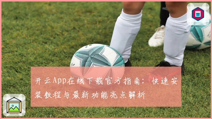 开云App在线下载官方指南：快速安装教程与最新功能亮点解析