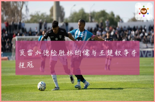 莫雷加德险胜林昀儒与王楚钦争夺桂冠