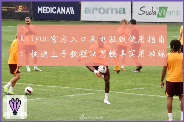 Kaiyun官方入口及电脑版使用指南：快速上手教程助您畅享实用功能体验