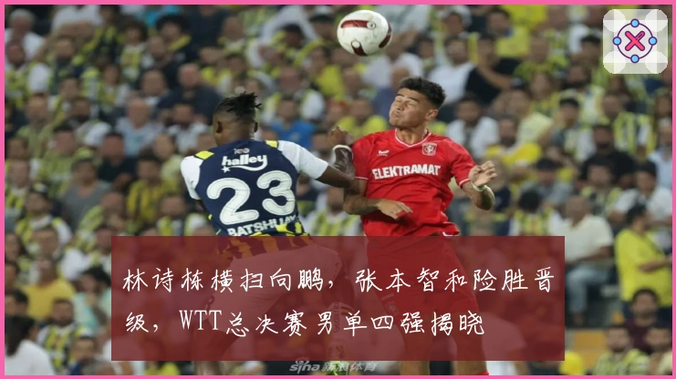 林诗栋横扫向鹏，张本智和险胜晋级，WTT总决赛男单四强揭晓