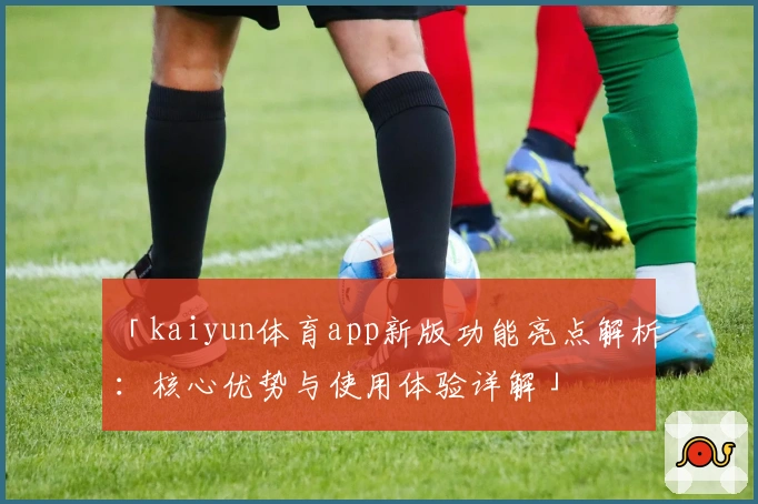 「kaiyun体育app新版功能亮点解析：核心优势与使用体验详解」