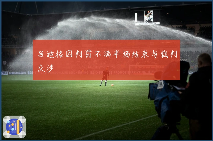 吕迪格因判罚不满半场结束与裁判交涉